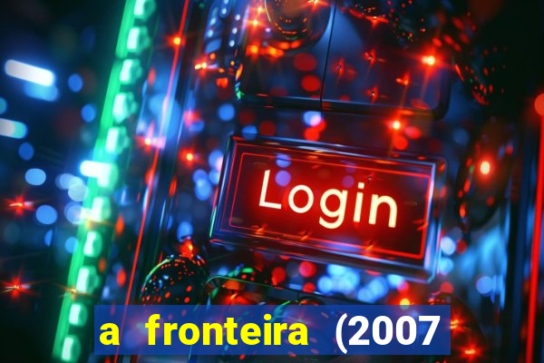 a fronteira (2007 filme completo download)